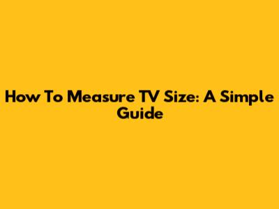 How To Measure TV Size: A Simple Guide