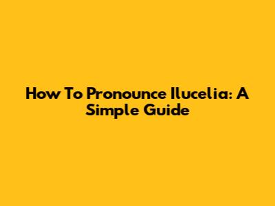 How To Pronounce Ilucelia: A Simple Guide