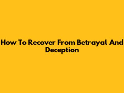 How To Recover From Betrayal And Deception