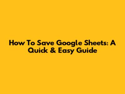How To Save Google Sheets: A Quick & Easy Guide