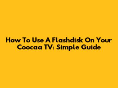 How To Use A Flashdisk On Your Coocaa TV: Simple Guide