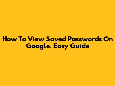 How To View Saved Passwords On Google: Easy Guide