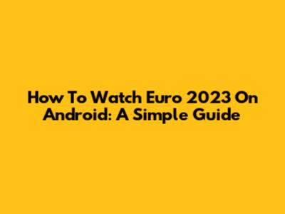 How To Watch Euro 2023 On Android: A Simple Guide
