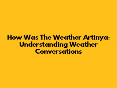 How Was The Weather Artinya: Understanding Weather Conversations