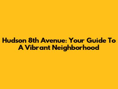 Hudson 8th Avenue: Your Guide To A Vibrant Neighborhood
