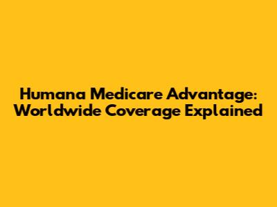 Humana Medicare Advantage: Worldwide Coverage Explained