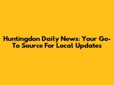 Huntingdon Daily News: Your Go-To Source For Local Updates