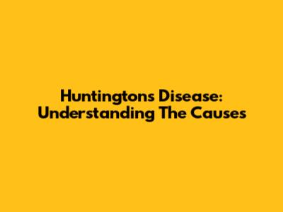 Huntington's Disease: Understanding The Causes