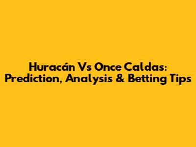 Huracán Vs Once Caldas: Prediction, Analysis & Betting Tips
