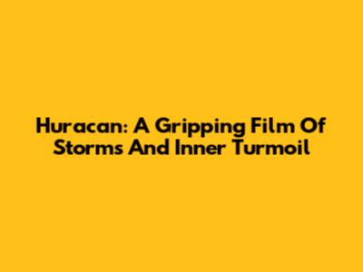 Huracan: A Gripping Film Of Storms And Inner Turmoil