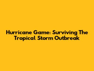 Hurricane Game: Surviving The Tropical Storm Outbreak