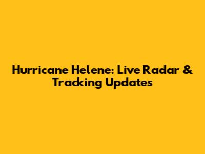 Hurricane Helene: Live Radar & Tracking Updates