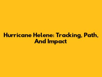 Hurricane Helene: Tracking, Path, And Impact