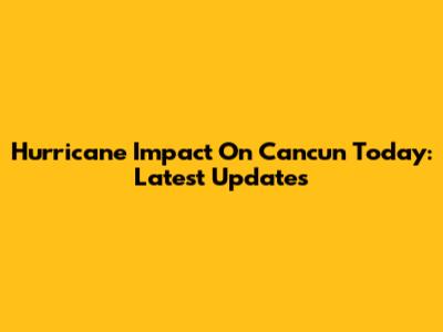 Hurricane Impact On Cancun Today: Latest Updates