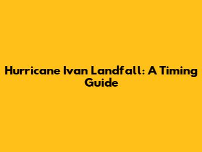 Hurricane Ivan Landfall: A Timing Guide