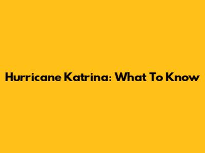 Hurricane Katrina: What To Know
