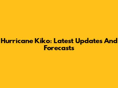 Hurricane Kiko: Latest Updates And Forecasts