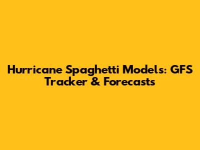 Hurricane Spaghetti Models: GFS Tracker & Forecasts