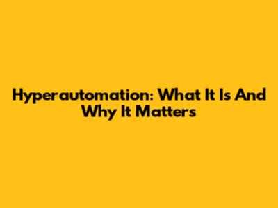 Hyperautomation: What It Is And Why It Matters