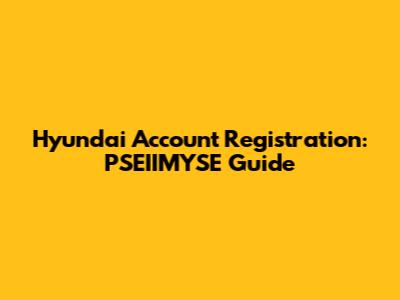 Hyundai Account Registration: PSEIIMYSE Guide