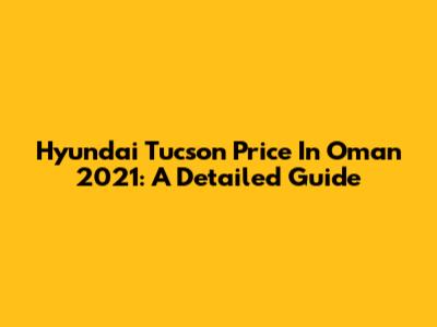 Hyundai Tucson Price In Oman 2021: A Detailed Guide