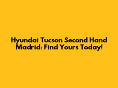 Hyundai Tucson Second Hand Madrid: Find Yours Today!