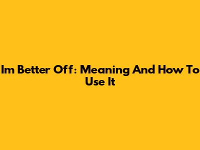 I'm Better Off: Meaning And How To Use It