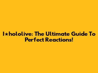 I★hololive: The Ultimate Guide To Perfect Reactions!