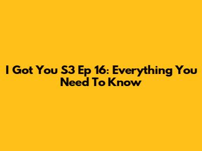I Got You S3 Ep 16: Everything You Need To Know