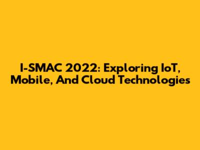 I-SMAC 2022: Exploring IoT, Mobile, And Cloud Technologies