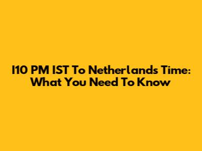I10 PM IST To Netherlands Time: What You Need To Know