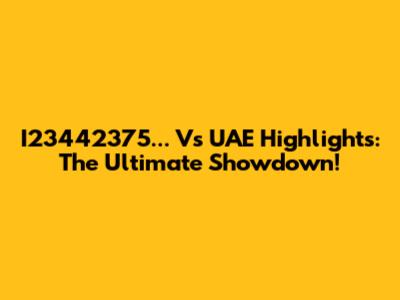 I23442375... Vs UAE Highlights: The Ultimate Showdown!