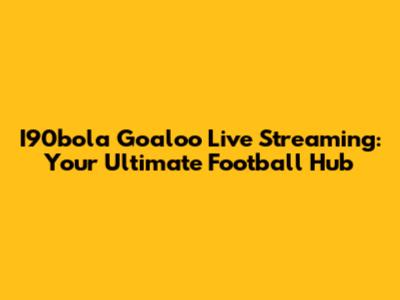 I90bola Goaloo Live Streaming: Your Ultimate Football Hub