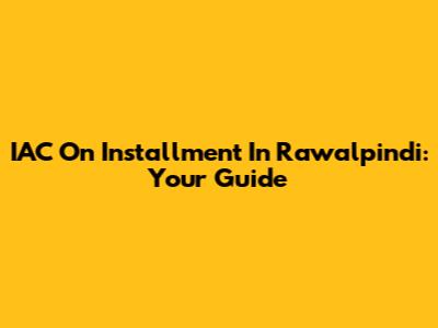 IAC On Installment In Rawalpindi: Your Guide