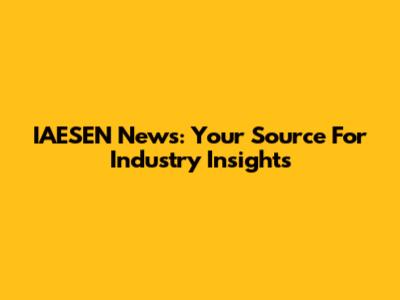 IAESEN News: Your Source For Industry Insights