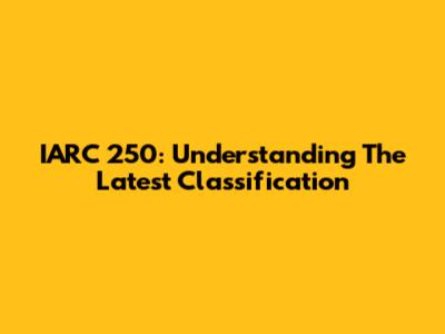 IARC 250: Understanding The Latest Classification