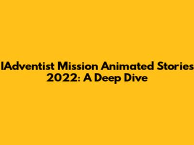 IAdventist Mission Animated Stories 2022: A Deep Dive