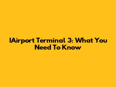 IAirport Terminal 3: What You Need To Know
