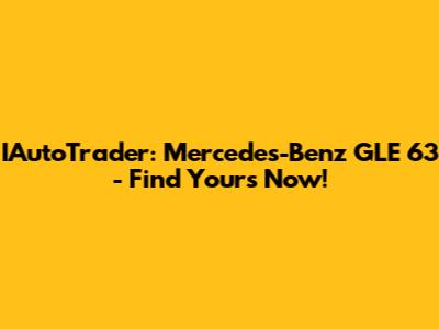 IAutoTrader: Mercedes-Benz GLE 63 - Find Yours Now!