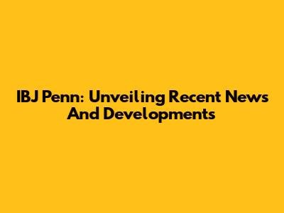 IBJ Penn: Unveiling Recent News And Developments