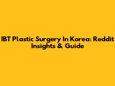 IBT Plastic Surgery In Korea: Reddit Insights & Guide