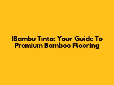 IBambu Tinta: Your Guide To Premium Bamboo Flooring