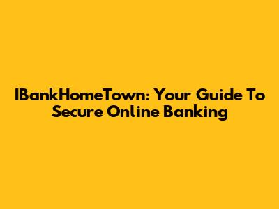 IBankHomeTown: Your Guide To Secure Online Banking