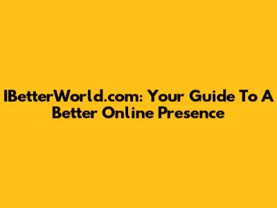 IBetterWorld.com: Your Guide To A Better Online Presence