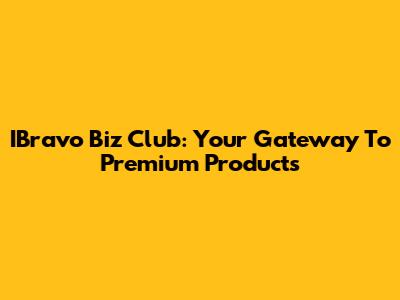 IBravo Biz Club: Your Gateway To Premium Products