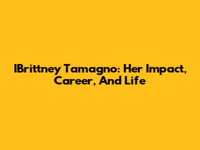 IBrittney Tamagno: Her Impact, Career, And Life