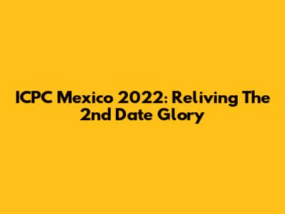 ICPC Mexico 2022: Reliving The 2nd Date Glory