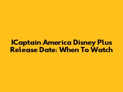 ICaptain America Disney Plus Release Date: When To Watch