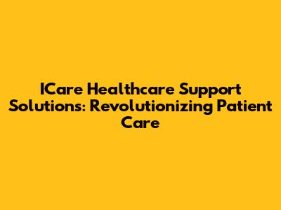 ICare Healthcare Support Solutions: Revolutionizing Patient Care