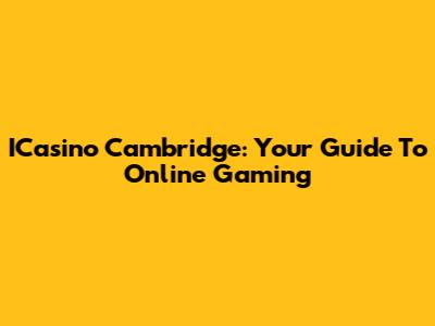 ICasino Cambridge: Your Guide To Online Gaming